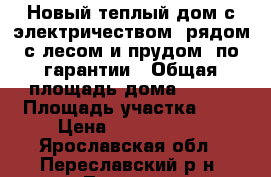 Новый теплый дом с электричеством, рядом с лесом и прудом, по гарантии › Общая площадь дома ­ 130 › Площадь участка ­ 9 › Цена ­ 1 700 000 - Ярославская обл., Переславский р-н, Лунино д. Недвижимость » Дома, коттеджи, дачи продажа   